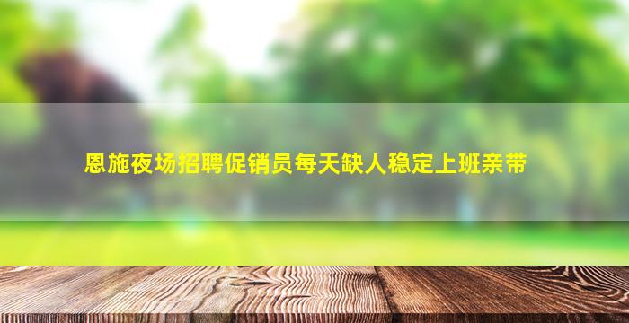 恩施夜场招聘促销员每天缺人稳定上班亲带